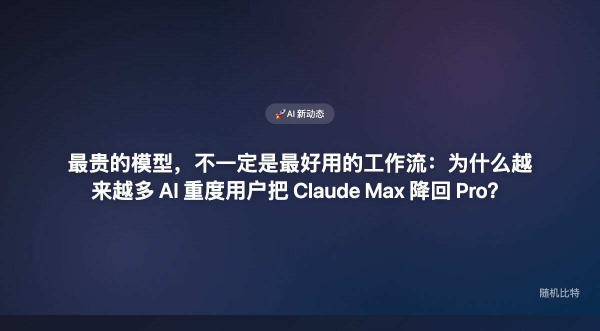 最贵的模型，不一定是最好用的工作流：为什么越来越多 AI 重度用户把 Claude Max 降回 Pro？
