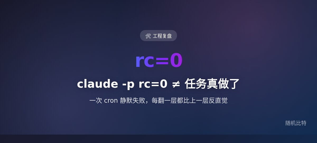 我以为 claude -p rc=0 就是成功,今天踩了三层坑