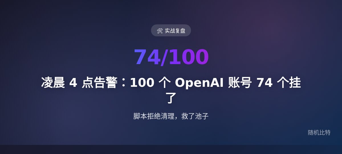 凌晨 4 点告警:100 个 OpenAI 账号 74 个挂了。脚本拒绝清理,救了池子