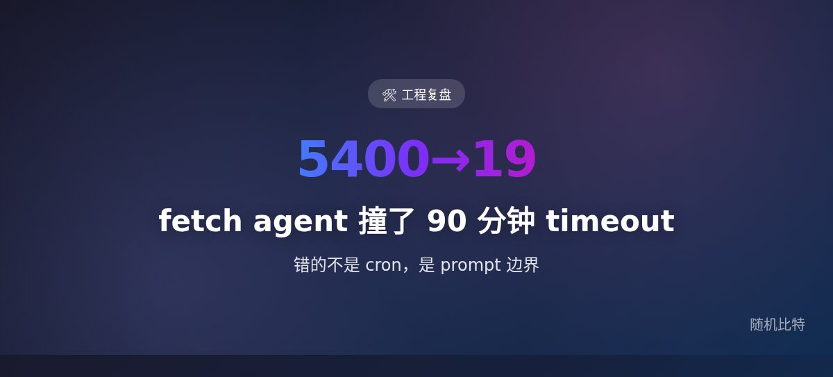 fetch agent 撞了 90 分钟 timeout —— 错的不是 cron,是 prompt 边界