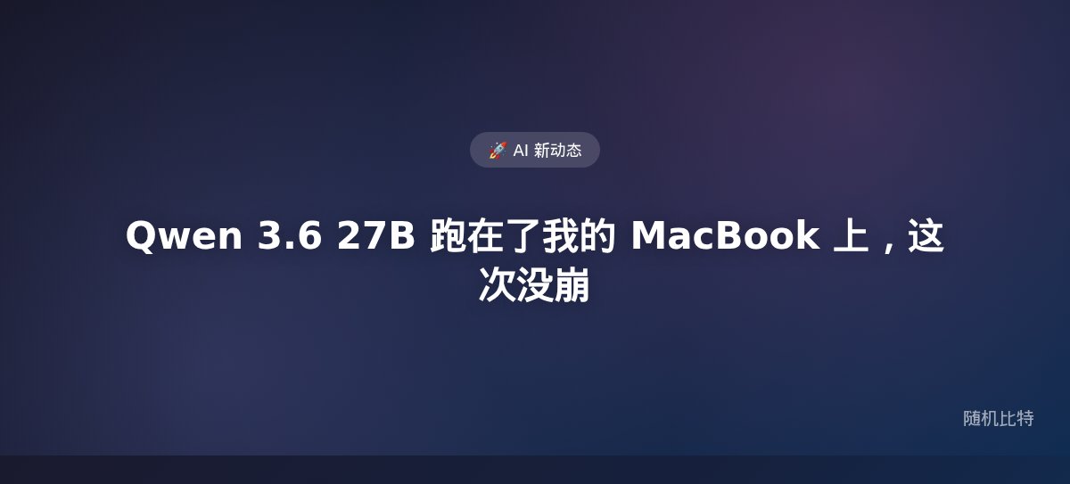 Qwen 3.6 27B 跑在了我的 MacBook 上,这次没崩